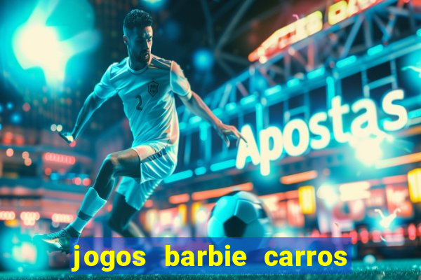 jogos barbie carros suas amigas